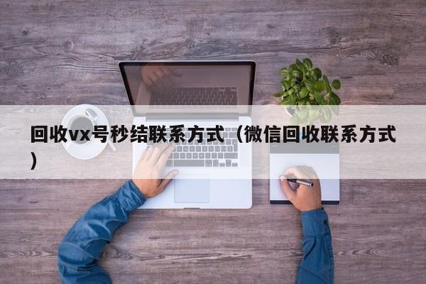 回收vx号秒结联系方式（微信回收联系方式）