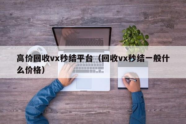 高价回收vx秒结平台（回收vx秒结一般什么价格）