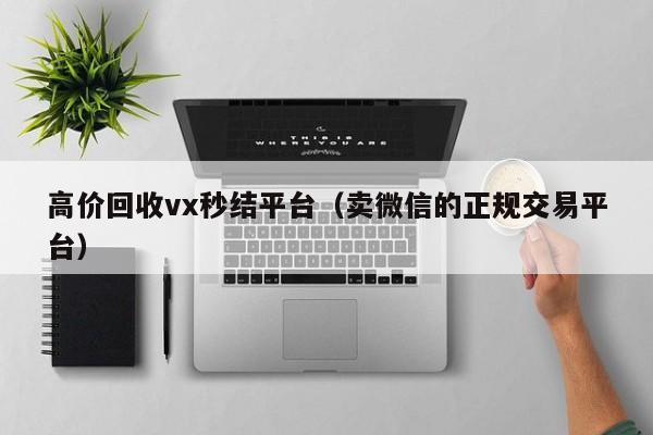 高价回收vx秒结平台（卖微信的正规交易平台）