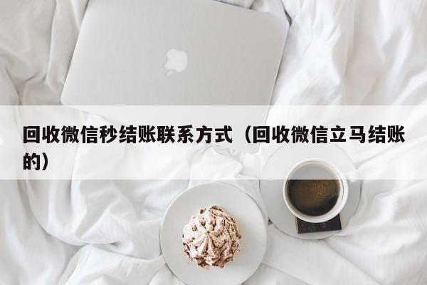 回收微信秒结账联系方式（回收微信立马结账的）