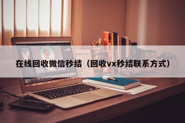在线回收微信秒结（回收vx秒结联系方式）