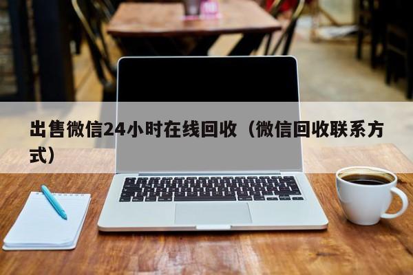 出售微信24小时在线回收（微信回收联系方式）