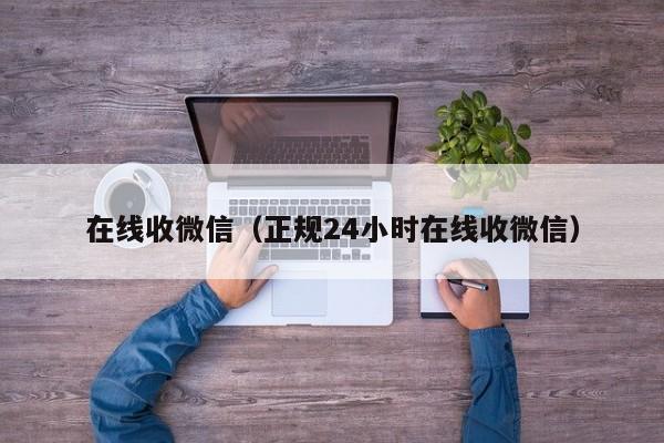 在线收微信（正规24小时在线收微信）