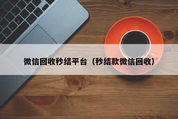 微信回收秒结平台（秒结款微信回收）