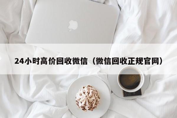 24小时高价回收微信（微信回收正规官网）