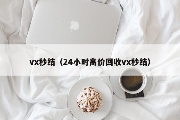 vx秒结（24小时高价回收vx秒结）