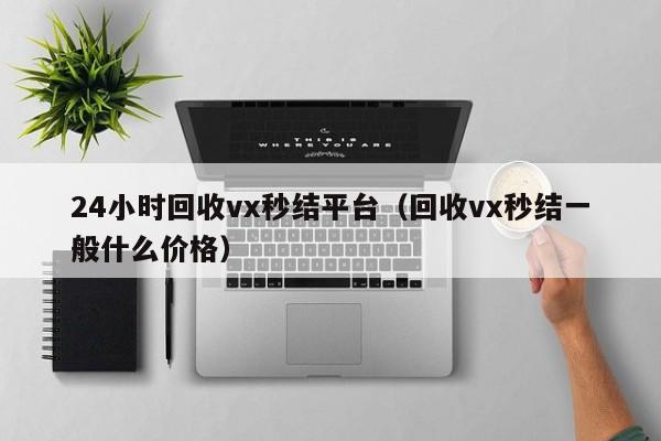 24小时回收vx秒结平台（回收vx秒结一般什么价格）