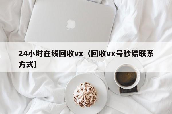24小时在线回收vx（回收vx号秒结联系方式）