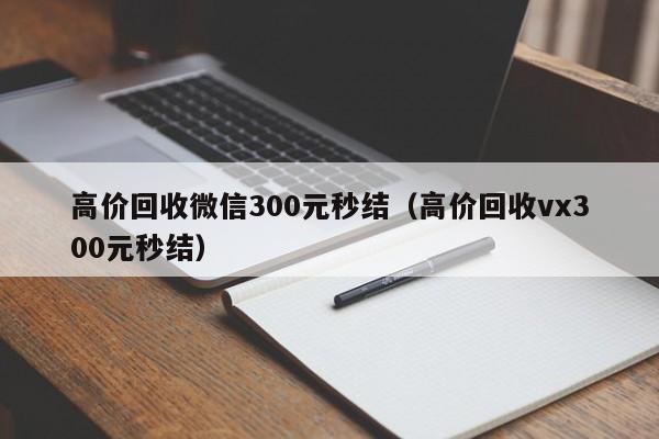 高价回收微信300元秒结（高价回收vx300元秒结）