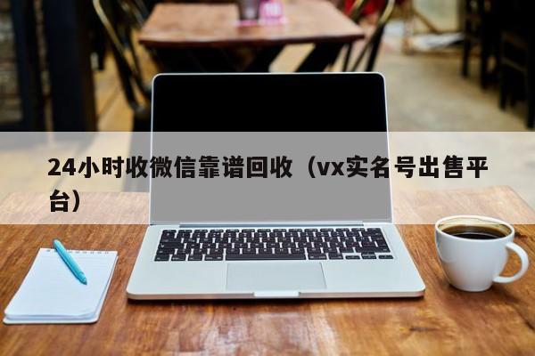 24小时收微信靠谱回收（vx实名号出售平台）