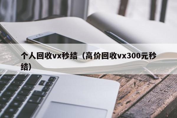 个人回收vx秒结（高价回收vx300元秒结）