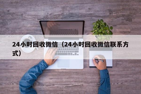 24小时回收微信（24小时回收微信联系方式）