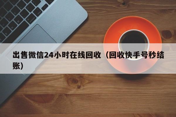 出售微信24小时在线回收（回收快手号秒结账）