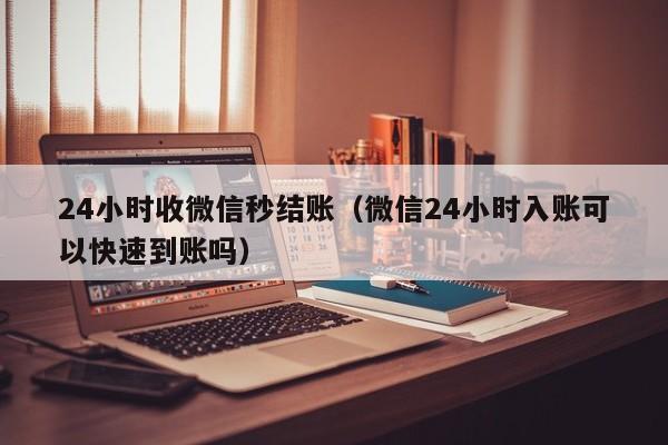 24小时收微信秒结账（微信24小时入账可以快速到账吗）