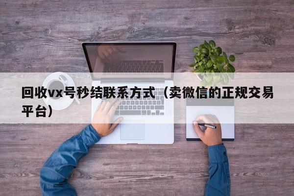 回收vx号秒结联系方式（卖微信的正规交易平台）