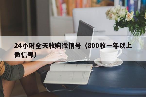 24小时全天收购微信号（800收一年以上微信号）