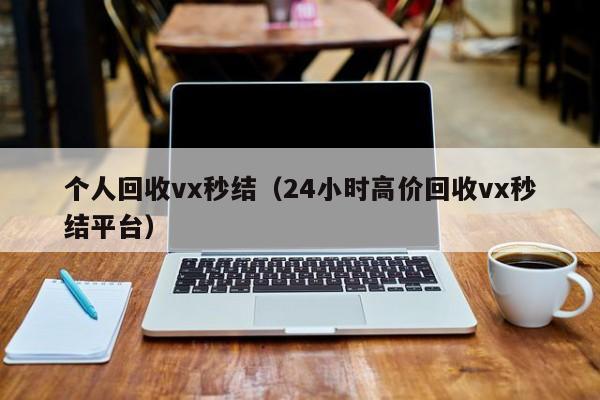 个人回收vx秒结（24小时高价回收vx秒结平台）