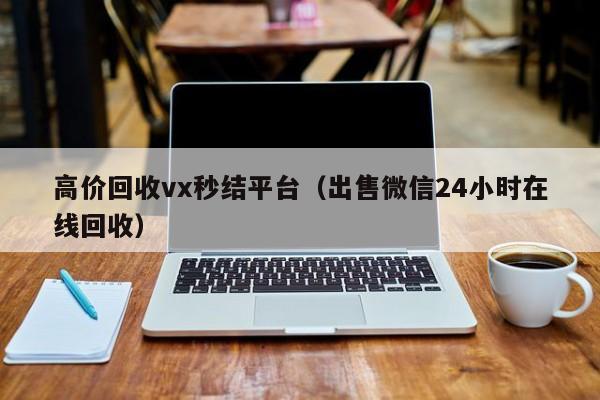 高价回收vx秒结平台（出售微信24小时在线回收）