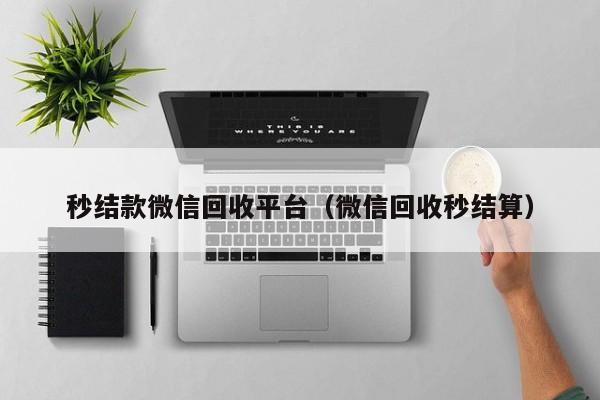秒结款微信回收平台（微信回收秒结算）