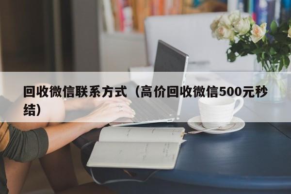 回收微信联系方式（高价回收微信500元秒结）