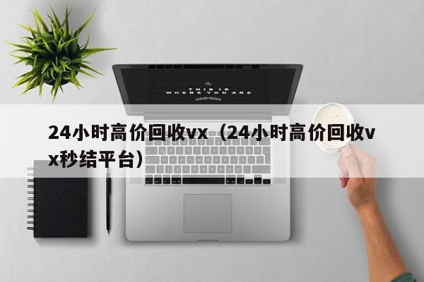 24小时高价回收vx（24小时高价回收vx秒结平台）