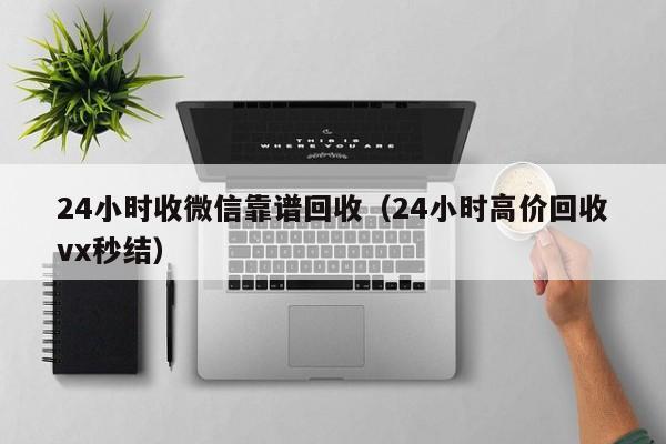24小时收微信靠谱回收（24小时高价回收vx秒结）