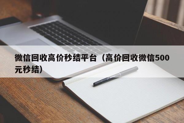 微信回收高价秒结平台（高价回收微信500元秒结）