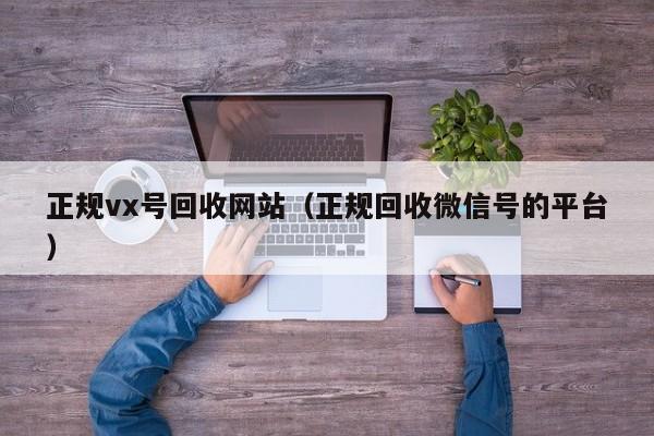 正规vx号回收网站（正规回收微信号的平台）