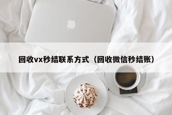 回收vx秒结联系方式（回收微信秒结账）