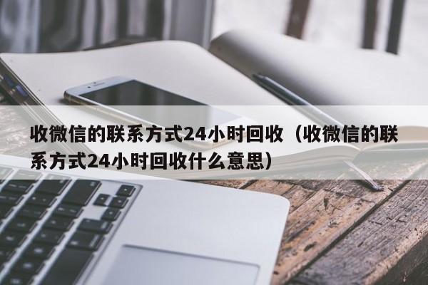 收微信的联系方式24小时回收（收微信的联系方式24小时回收什么意思）