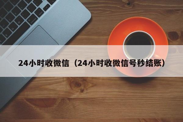 24小时收微信（24小时收微信号秒结账）