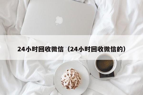24小时回收微信（24小时回收微信的）