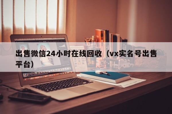 出售微信24小时在线回收（vx实名号出售平台）