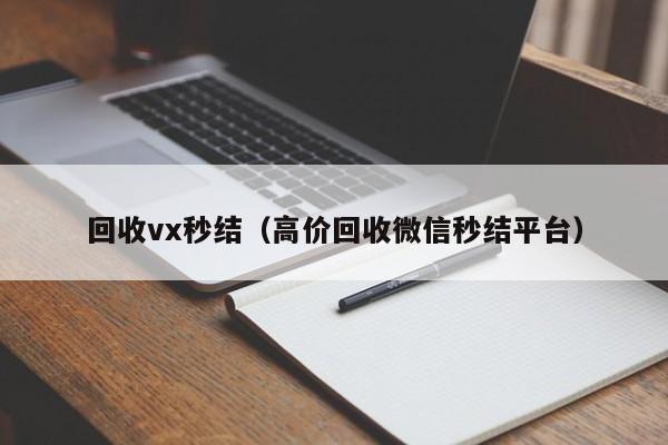 回收vx秒结（高价回收微信秒结平台）