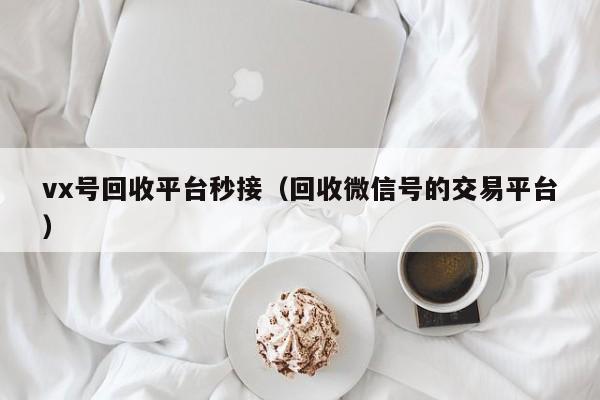 vx号回收平台秒接（回收微信号的交易平台）
