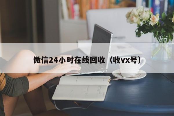 微信24小时在线回收（收vx号）