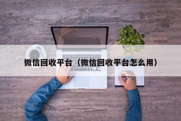 微信回收平台（微信回收平台怎么用）