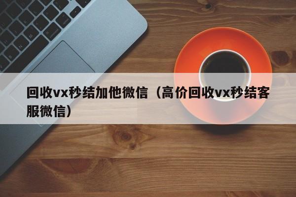 回收vx秒结加他微信（高价回收vx秒结客服微信）