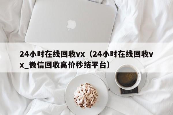 24小时在线回收vx（24小时在线回收vx_微信回收高价秒结平台）