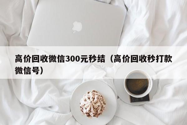 高价回收微信300元秒结（高价回收秒打款微信号）