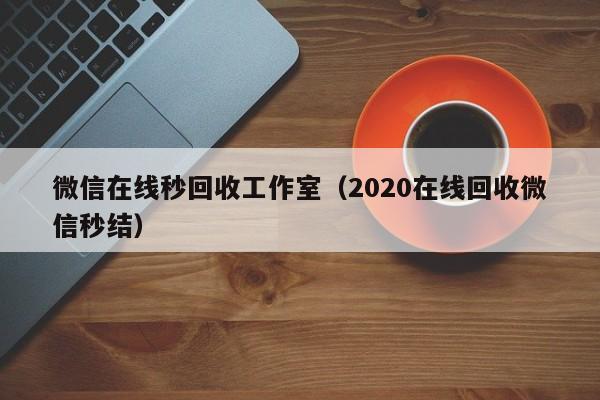 微信在线秒回收工作室（2020在线回收微信秒结）