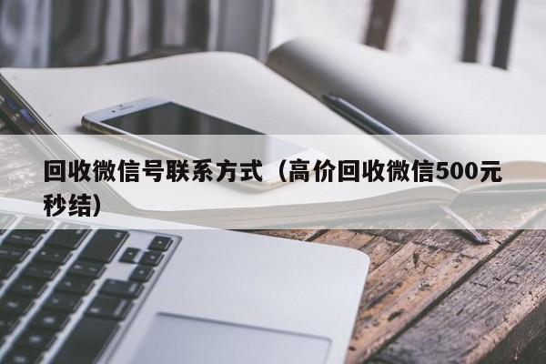 回收微信号联系方式（高价回收微信500元秒结）