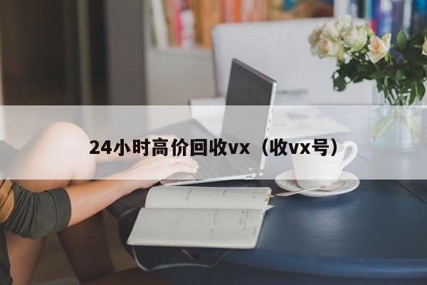 24小时高价回收vx（收vx号）