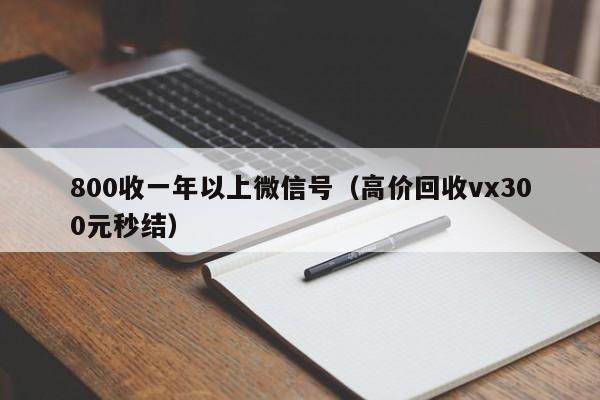 800收一年以上微信号（高价回收vx300元秒结）