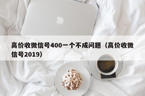 高价收微信号400一个不成问题（高价收微信号2019）