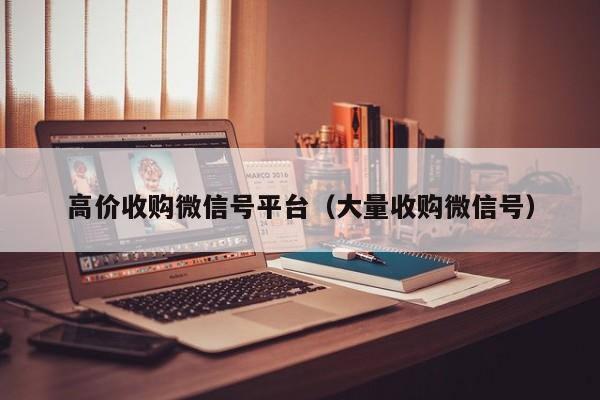 高价收购微信号平台（大量收购微信号）