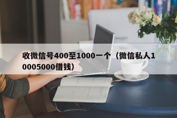 收微信号400至1000一个（微信私人10005000借钱）