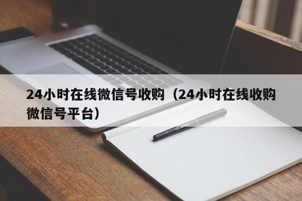 24小时在线微信号收购（24小时在线收购微信号平台）