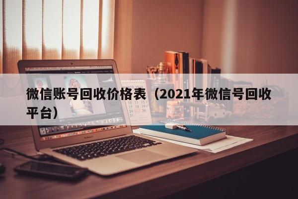 微信账号回收价格表（2021年微信号回收平台）