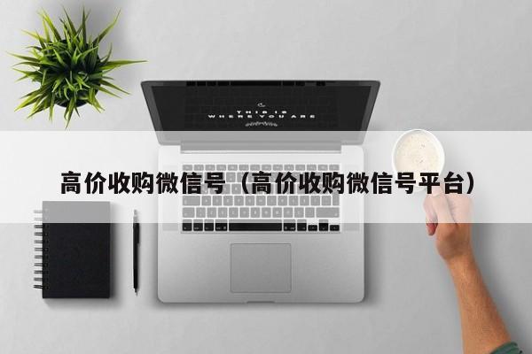 高价收购微信号（高价收购微信号平台）